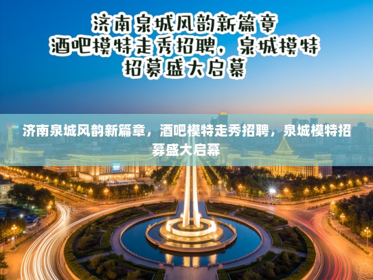济南泉城风韵新篇章,酒吧模特走秀招聘,泉城模特招募盛大启幕 济南泉城风韵新篇章,酒吧模特走秀招聘,泉城模特招募盛大启幕