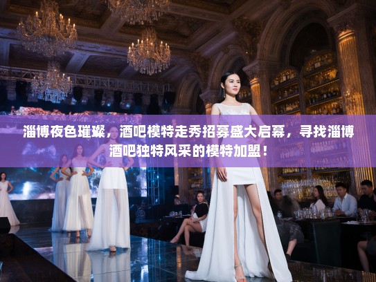 淄博夜色璀璨,酒吧模特走秀招募盛大启幕,寻找淄博酒吧独特风采的模特加盟! 淄博夜色璀璨,酒吧模特走秀招募盛大启幕,寻找淄博酒吧独特风采的模特加盟!