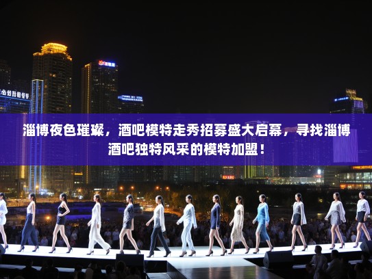 淄博夜色璀璨,酒吧模特走秀招募盛大启幕,寻找淄博酒吧独特风采的模特加盟! 淄博夜色璀璨,酒吧模特走秀招募盛大启幕,寻找淄博酒吧独特风采的模特加盟!