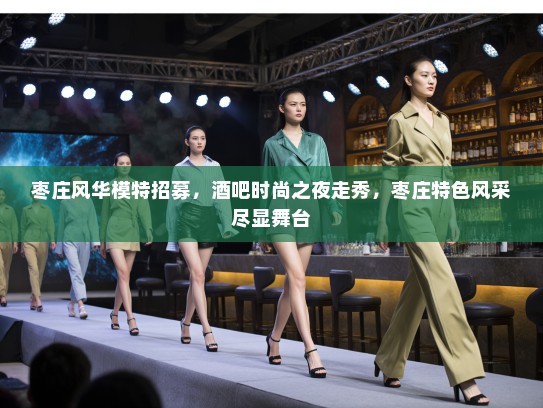 枣庄风华模特招募,酒吧时尚之夜走秀,枣庄特色风采尽显舞台 枣庄风华模特招募,酒吧时尚之夜走秀,枣庄特色风采尽显舞台