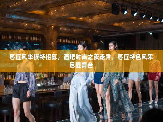 枣庄风华模特招募,酒吧时尚之夜走秀,枣庄特色风采尽显舞台 枣庄风华模特招募,酒吧时尚之夜走秀,枣庄特色风采尽显舞台
