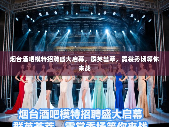 烟台酒吧模特招聘盛大启幕,群英荟萃,霓裳秀场等你来战 烟台酒吧模特招聘盛大启幕,群英荟萃,霓裳秀场等你来战