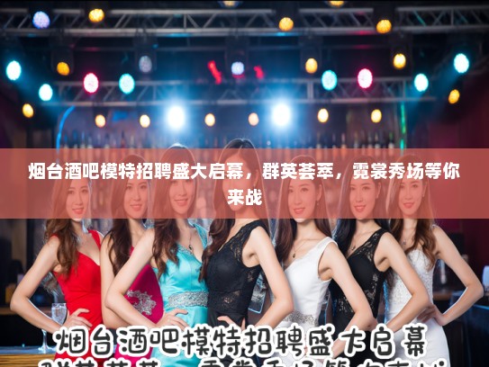 烟台酒吧模特招聘盛大启幕,群英荟萃,霓裳秀场等你来战 烟台酒吧模特招聘盛大启幕,群英荟萃,霓裳秀场等你来战