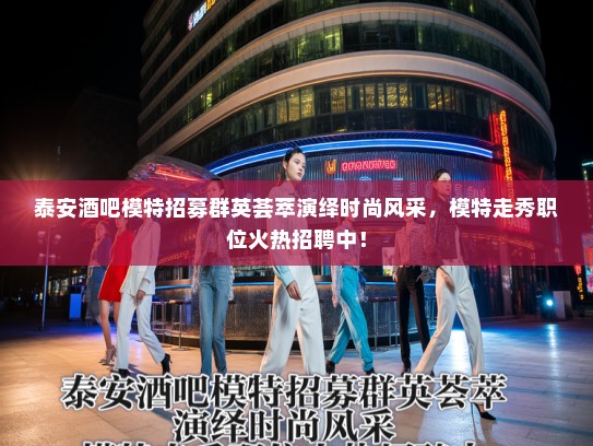 泰安酒吧模特招募群英荟萃演绎时尚风采,模特走秀职位火热招聘中! 泰安酒吧模特招募群英荟萃演绎时尚风采,模特走秀职位火热招聘中!