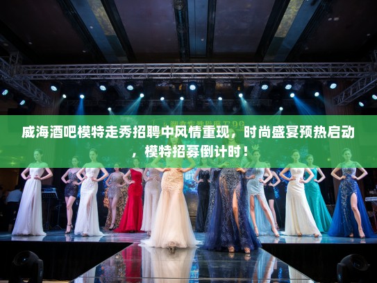 威海酒吧模特走秀招聘中风情重现,时尚盛宴预热启动,模特招募倒计时! 威海酒吧模特走秀招聘中风情重现,时尚盛宴预热启动,模特招募倒计时!