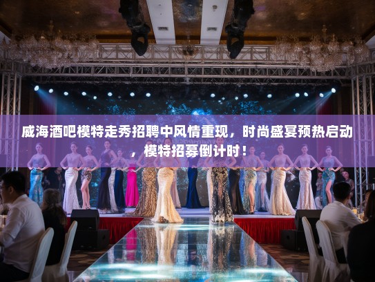 威海酒吧模特走秀招聘中风情重现,时尚盛宴预热启动,模特招募倒计时! 威海酒吧模特走秀招聘中风情重现,时尚盛宴预热启动,模特招募倒计时!