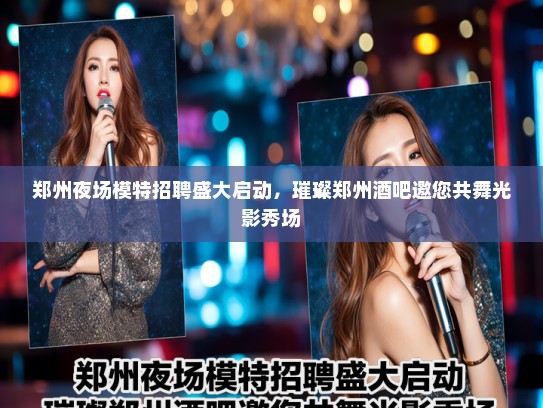 郑州夜场模特招聘盛大启动,璀璨郑州酒吧邀您共舞光影秀场 郑州夜场模特招聘盛大启动,璀璨郑州酒吧邀您共舞光影秀场