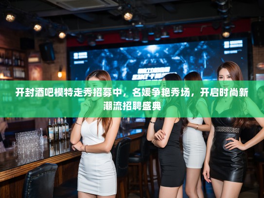 开封酒吧模特走秀招募中,名媛争艳秀场,开启时尚新潮流招聘盛典 开封酒吧模特走秀招募中,名媛争艳秀场,开启时尚新潮流招聘盛典