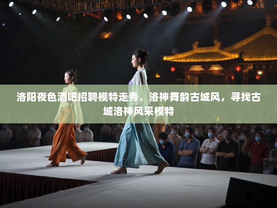 洛阳夜色酒吧招聘模特走秀,洛神舞韵古城风,寻找古城洛神风采模特 洛阳夜色酒吧招聘模特走秀,洛神舞韵古城风,寻找古城洛神风采模特