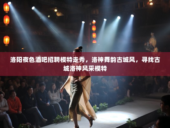 洛阳夜色酒吧招聘模特走秀,洛神舞韵古城风,寻找古城洛神风采模特 洛阳夜色酒吧招聘模特走秀,洛神舞韵古城风,寻找古城洛神风采模特