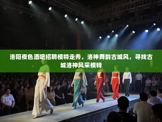 洛阳夜色酒吧招聘模特走秀,洛神舞韵古城风,寻找古城洛神风采模特 洛阳夜色酒吧招聘模特走秀,洛神舞韵古城风,寻找古城洛神风采模特