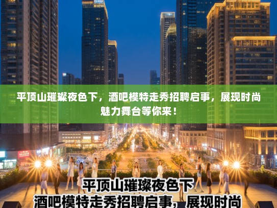 平顶山璀璨夜色下,酒吧模特走秀招聘启事,展现时尚魅力舞台等你来! 平顶山璀璨夜色下,酒吧模特走秀招聘启事,展现时尚魅力舞台等你来!