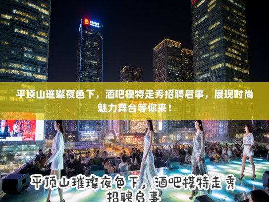 平顶山璀璨夜色下,酒吧模特走秀招聘启事,展现时尚魅力舞台等你来! 平顶山璀璨夜色下,酒吧模特走秀招聘启事,展现时尚魅力舞台等你来!