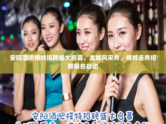 安阳酒吧模特招聘盛大启幕,龙城风采秀,模特走秀招聘报名启动 安阳酒吧模特招聘盛大启幕,龙城风采秀,模特走秀招聘报名启动