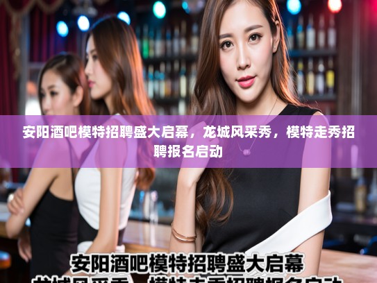 安阳酒吧模特招聘盛大启幕,龙城风采秀,模特走秀招聘报名启动 安阳酒吧模特招聘盛大启幕,龙城风采秀,模特走秀招聘报名启动