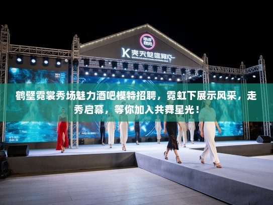 鹤壁霓裳秀场魅力酒吧模特招聘,霓虹下展示风采,走秀启幕,等你加入共舞星光! 鹤壁霓裳秀场魅力酒吧模特招聘,霓虹下展示风采,走秀启幕,等你加入共舞星光!