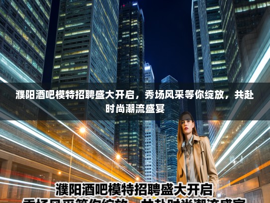 濮阳酒吧模特招聘盛大开启,秀场风采等你绽放,共赴时尚潮流盛宴 濮阳酒吧模特招聘盛大开启,秀场风采等你绽放,共赴时尚潮流盛宴