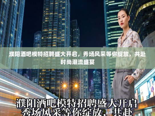 濮阳酒吧模特招聘盛大开启,秀场风采等你绽放,共赴时尚潮流盛宴 濮阳酒吧模特招聘盛大开启,秀场风采等你绽放,共赴时尚潮流盛宴