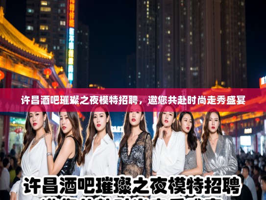 许昌酒吧璀璨之夜模特招聘,邀您共赴时尚走秀盛宴 许昌酒吧璀璨之夜模特招聘,邀您共赴时尚走秀盛宴