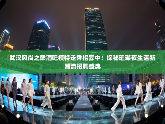 武汉风尚之巅酒吧模特走秀招募中！探秘璀璨夜生活新潮流招聘盛典