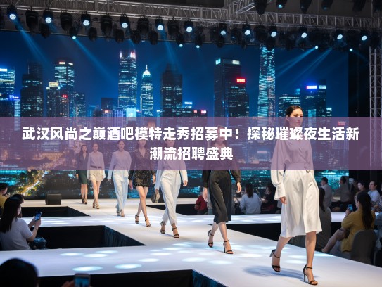 武汉风尚之巅酒吧模特走秀招募中！探秘璀璨夜生活新潮流招聘盛典
