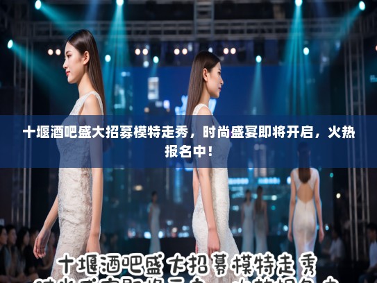 十堰酒吧盛大招募模特走秀，时尚盛宴即将开启，火热报名中！