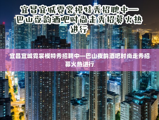 宜昌宜城霓裳模特秀招聘中—巴山夜韵酒吧时尚走秀招募火热进行
