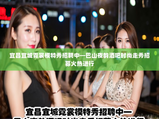 宜昌宜城霓裳模特秀招聘中—巴山夜韵酒吧时尚走秀招募火热进行