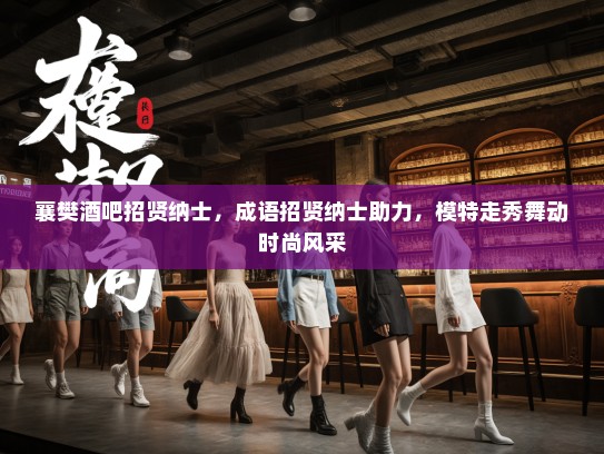 襄樊酒吧招贤纳士，成语招贤纳士助力，模特走秀舞动时尚风采