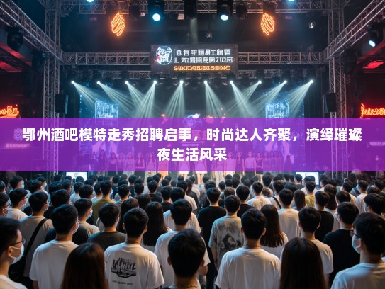 鄂州酒吧模特走秀招聘启事，时尚达人齐聚，演绎璀璨夜生活风采