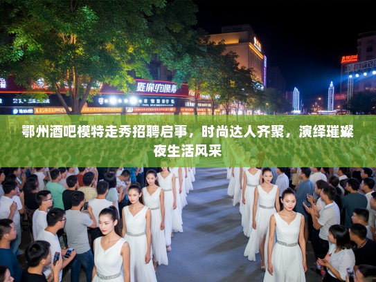 鄂州酒吧模特走秀招聘启事，时尚达人齐聚，演绎璀璨夜生活风采