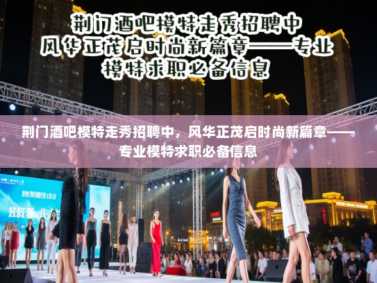 荆门酒吧模特走秀招聘中，风华正茂启时尚新篇章——专业模特求职必备信息