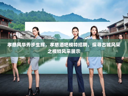 孝感风华秀步生辉，孝感酒吧模特招聘，探寻古城风采之模特风采展示