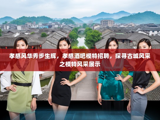 孝感风华秀步生辉，孝感酒吧模特招聘，探寻古城风采之模特风采展示