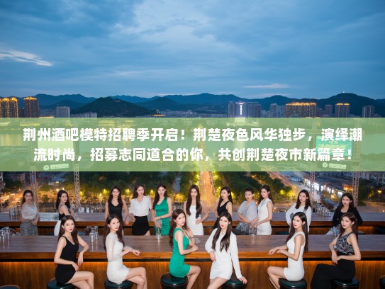 荆州酒吧模特招聘季开启！荆楚夜色风华独步，演绎潮流时尚，招募志同道合的你，共创荆楚夜市新篇章！