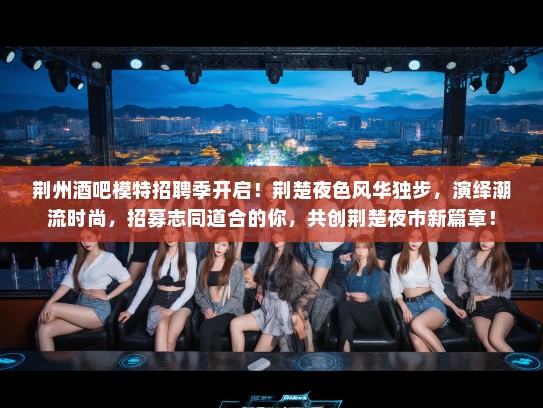 荆州酒吧模特招聘季开启！荆楚夜色风华独步，演绎潮流时尚，招募志同道合的你，共创荆楚夜市新篇章！