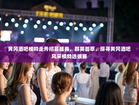 黄冈酒吧模特走秀招募盛典，群英荟萃，探寻黄冈酒吧风采模特选拔赛