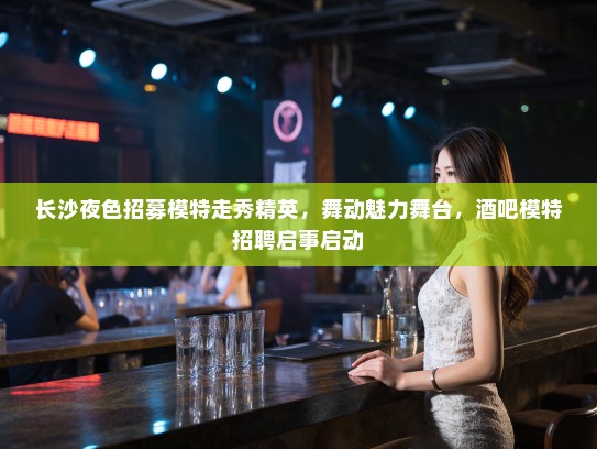 长沙夜色招募模特走秀精英,舞动魅力舞台,酒吧模特招聘启事启动 长沙夜色招募模特走秀精英,舞动魅力舞台,酒吧模特招聘启事启动