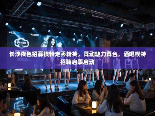 长沙夜色招募模特走秀精英,舞动魅力舞台,酒吧模特招聘启事启动 长沙夜色招募模特走秀精英,舞动魅力舞台,酒吧模特招聘启事启动