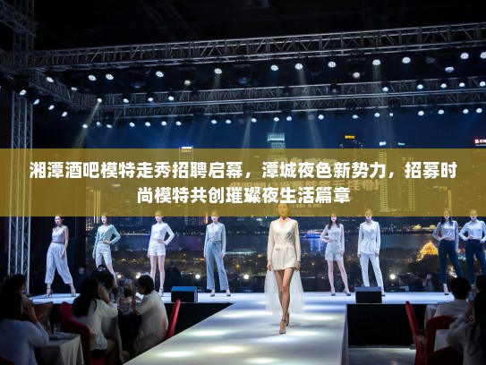 湘潭酒吧模特走秀招聘启幕,潭城夜色新势力,招募时尚模特共创璀璨夜生活篇章 湘潭酒吧模特走秀招聘启幕,潭城夜色新势力,招募时尚模特共创璀璨夜生活篇章