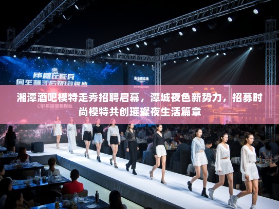 湘潭酒吧模特走秀招聘启幕,潭城夜色新势力,招募时尚模特共创璀璨夜生活篇章 湘潭酒吧模特走秀招聘启幕,潭城夜色新势力,招募时尚模特共创璀璨夜生活篇章