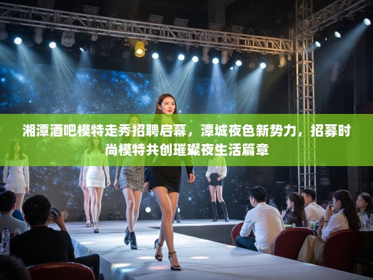 湘潭酒吧模特走秀招聘启幕,潭城夜色新势力,招募时尚模特共创璀璨夜生活篇章 湘潭酒吧模特走秀招聘启幕,潭城夜色新势力,招募时尚模特共创璀璨夜生活篇章