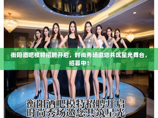 衡阳酒吧模特招聘开启,时尚秀场邀您共筑星光舞台,招募中! 衡阳酒吧模特招聘开启,时尚秀场邀您共筑星光舞台,招募中!