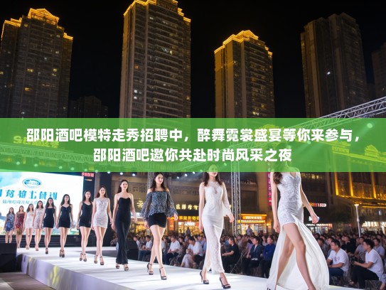 邵阳酒吧模特走秀招聘中,醉舞霓裳盛宴等你来参与,邵阳酒吧邀你共赴时尚风采之夜 邵阳酒吧模特走秀招聘中,醉舞霓裳盛宴等你来参与,邵阳酒吧邀你共赴时尚风采之夜