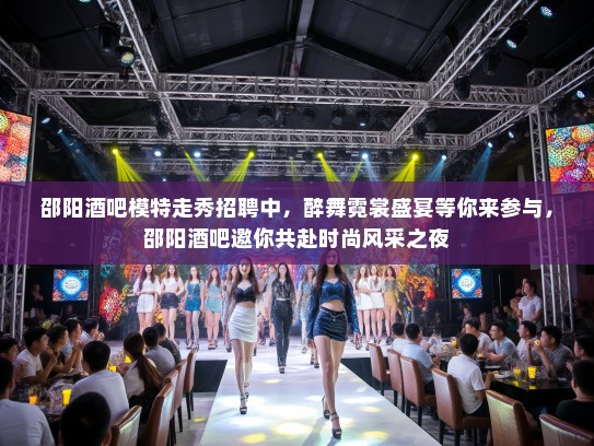 邵阳酒吧模特走秀招聘中,醉舞霓裳盛宴等你来参与,邵阳酒吧邀你共赴时尚风采之夜 邵阳酒吧模特走秀招聘中,醉舞霓裳盛宴等你来参与,邵阳酒吧邀你共赴时尚风采之夜