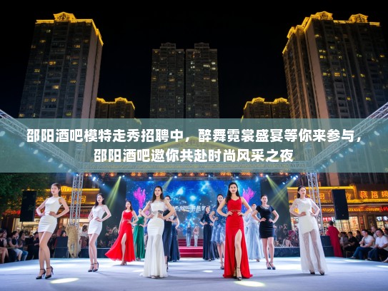 邵阳酒吧模特走秀招聘中,醉舞霓裳盛宴等你来参与,邵阳酒吧邀你共赴时尚风采之夜 邵阳酒吧模特走秀招聘中,醉舞霓裳盛宴等你来参与,邵阳酒吧邀你共赴时尚风采之夜