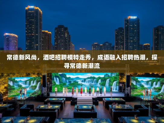 常德新风尚,酒吧招聘模特走秀,成语融入招聘热潮,探寻常德新潮流 常德新风尚,酒吧招聘模特走秀,成语融入招聘热潮,探寻常德新潮流