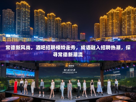 常德新风尚,酒吧招聘模特走秀,成语融入招聘热潮,探寻常德新潮流 常德新风尚,酒吧招聘模特走秀,成语融入招聘热潮,探寻常德新潮流