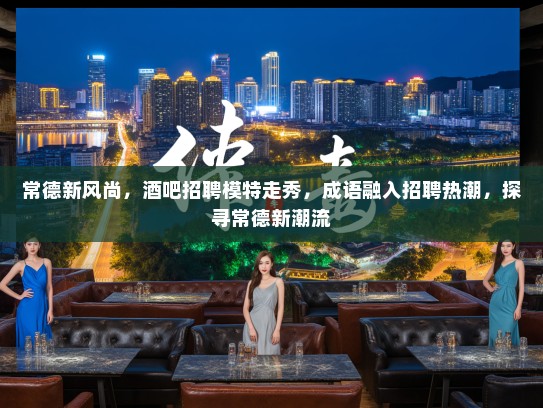 常德新风尚,酒吧招聘模特走秀,成语融入招聘热潮,探寻常德新潮流 常德新风尚,酒吧招聘模特走秀,成语融入招聘热潮,探寻常德新潮流