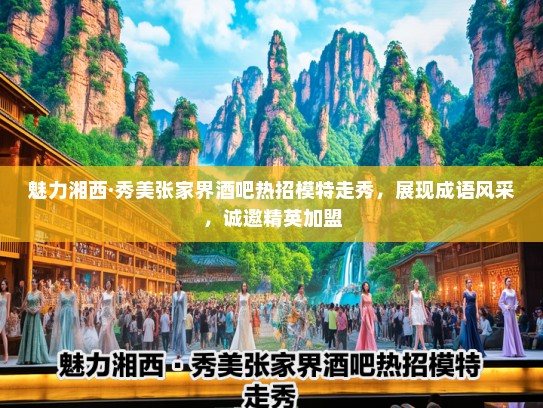 魅力湘西·秀美张家界酒吧热招模特走秀,展现成语风采,诚邀精英加盟 魅力湘西·秀美张家界酒吧热招模特走秀,展现成语风采,诚邀精英加盟